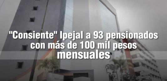 Consiente Ipejal a 93 pensionados con más de 100 mil pesos mensuales
